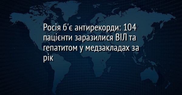 Росія б'є антирекорди: 104 пацієнти заразилися ВІЛ та гепатитом у медзакладах за рік