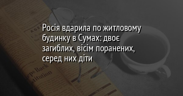 Росія вдарила по житловому будинку в Сумах: двоє загиблих, вісім поранених, серед них діти