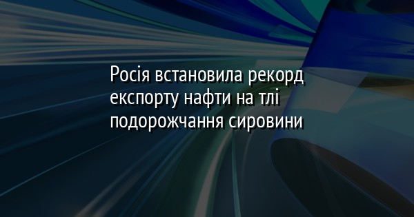 Росія встановила рекорд експорту нафти на тлі подорожчання сировини