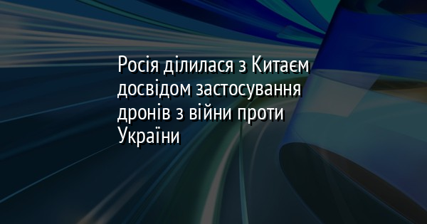 Росія ділилася з Китаєм досвідом застосування дронів з війни проти України