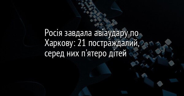 Росія завдала авіаудару по Харкову: 21 постраждалий, серед них п'ятеро дітей
