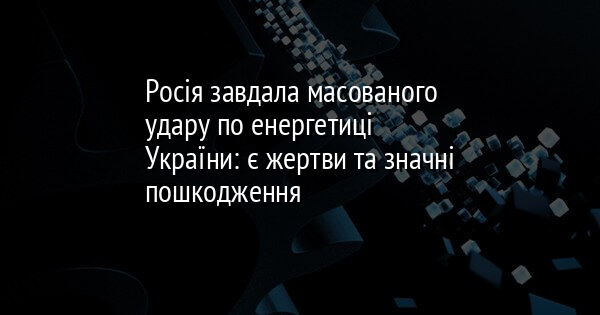 Росія завдала масованого удару по енергетиці України: є жертви та значні пошкодження