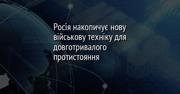 Росія накопичує нову військову техніку для довготривалого протистояння