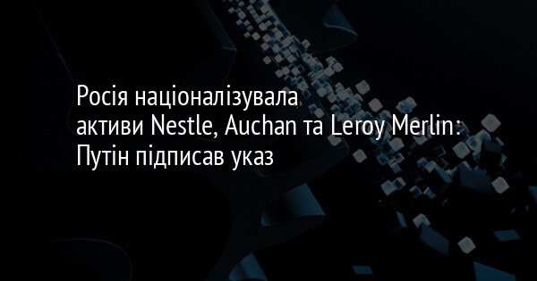 Росія націоналізувала активи Nestle, Auchan та Leroy Merlin: Путін підписав указ
