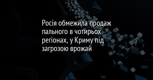 Росія обмежила продаж пального в чотирьох регіонах, у Криму під загрозою врожай