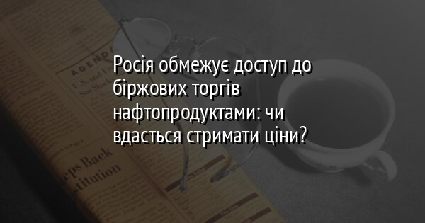 Росія обмежує доступ до біржових торгів нафтопродуктами: чи вдасться стримати ціни?