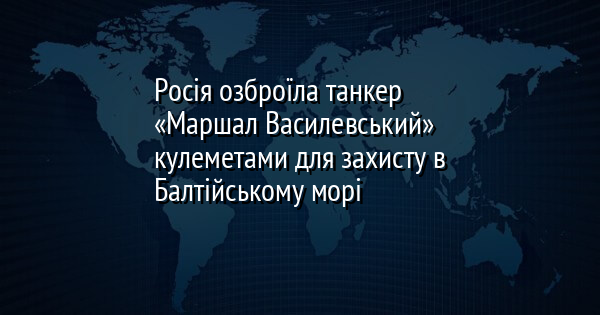 Росія озброїла танкер «Маршал Василевський» кулеметами для захисту в Балтійському морі