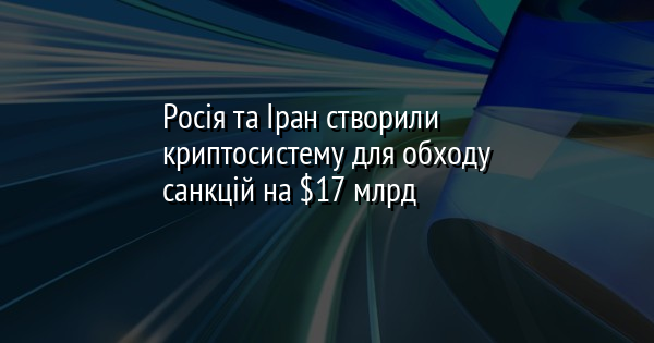 Росія та Іран створили криптосистему для обходу санкцій на $17 млрд