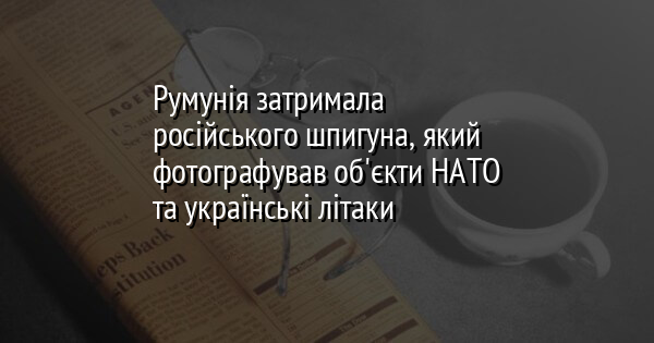 Румунія затримала російського шпигуна, який фотографував об'єкти НАТО та українські літаки