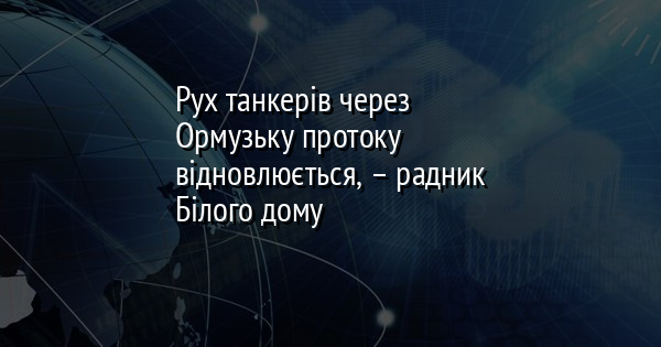 Рух танкерів через Ормузьку протоку відновлюється, – радник Білого дому 