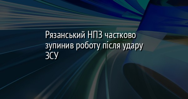 Рязанський НПЗ частково зупинив роботу після удару ЗСУ