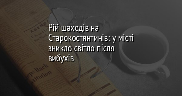 Рій шахедів на Старокостянтинів: у місті зникло світло після вибухів