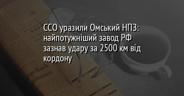 ССО уразили Омський НПЗ: найпотужніший завод РФ зазнав удару за 2500 км від кордону