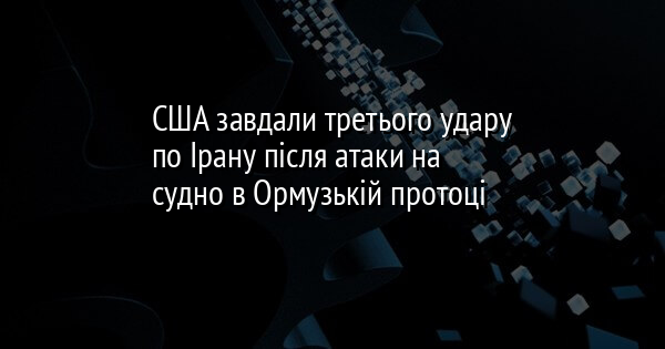 США завдали третього удару по Ірану після атаки на судно в Ормузькій протоці