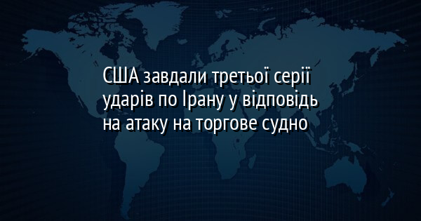 США завдали третьої серії ударів по Ірану у відповідь на атаку на торгове судно