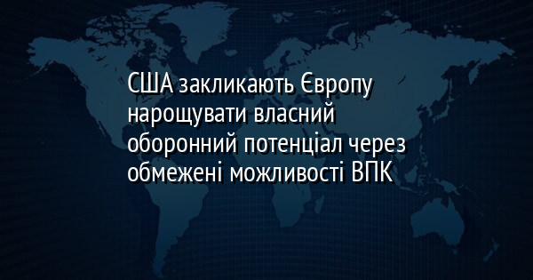 США закликають Європу нарощувати власний оборонний потенціал через обмежені можливості ВПК