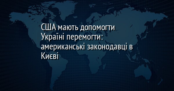 США мають допомогти Україні перемогти: американські законодавці в Києві