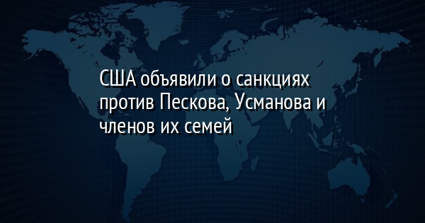 США объявили о санкциях против Пескова, Усманова и членов их семей