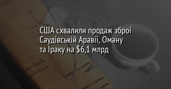 США схвалили продаж зброї Саудівській Аравії, Оману та Іраку на $6,1 млрд