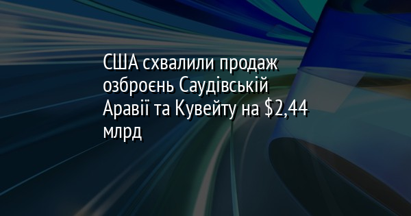 США схвалили продаж озброєнь Саудівській Аравії та Кувейту на $2,44 млрд
