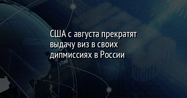 США с августа прекратят выдачу виз в своих дипмиссиях в России | FaceNews.ua: новости Украины - Vimarsana News