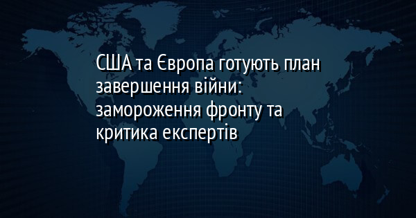 США та Європа готують план завершення війни: замороження фронту та критика експертів