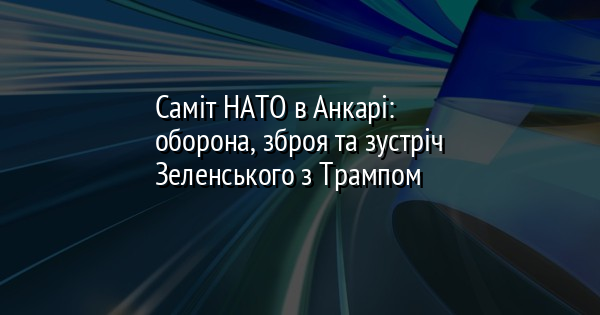 Саміт НАТО в Анкарі: оборона, зброя та зустріч Зеленського з Трампом