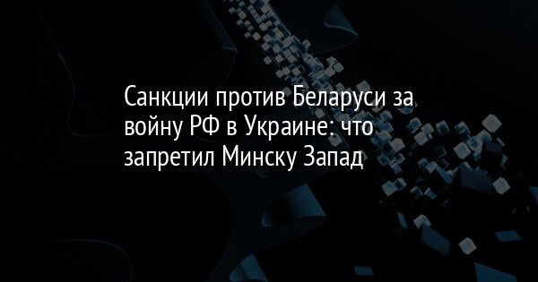 Санкции против Беларуси за войну РФ в Украине: что запретил Минску Запад