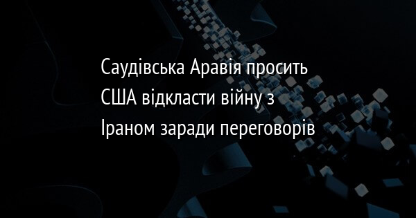 Саудівська Аравія просить США відкласти війну з Іраном заради переговорів