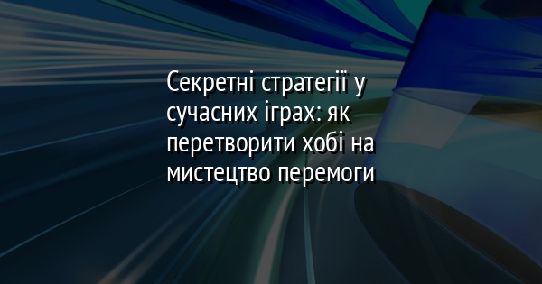 Секретні стратегії у сучасних іграх: як перетворити хобі на мистецтво перемоги