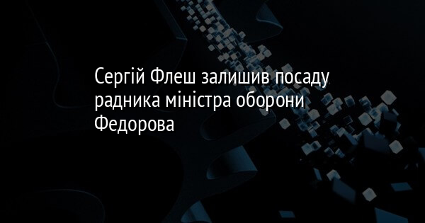 Сергій Флеш залишив посаду радника міністра оборони Федорова