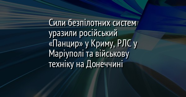 Сили безпілотних систем уразили російський «Панцир» у Криму, РЛС у Маріуполі та військову техніку на Донеччині