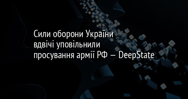 Сили оборони України вдвічі уповільнили просування армії РФ — DeepState