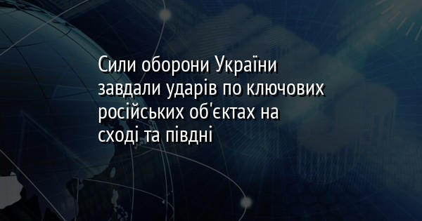 Сили оборони України завдали ударів по ключових російських об'єктах на сході та півдні