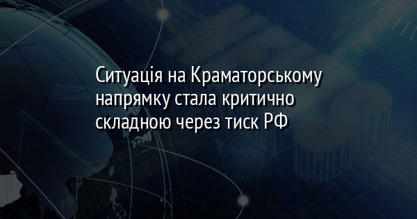 Ситуація на Краматорському напрямку стала критично складною через тиск РФ
