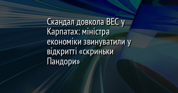 Скандал довкола ВЕС у Карпатах: міністра економіки звинуватили у відкритті «скриньки Пандори»