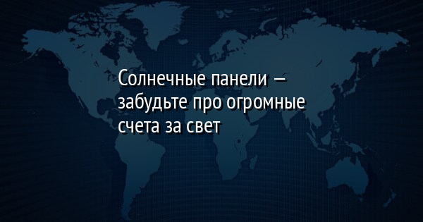 Солнечные панели — забудьте про огромные счета за свет