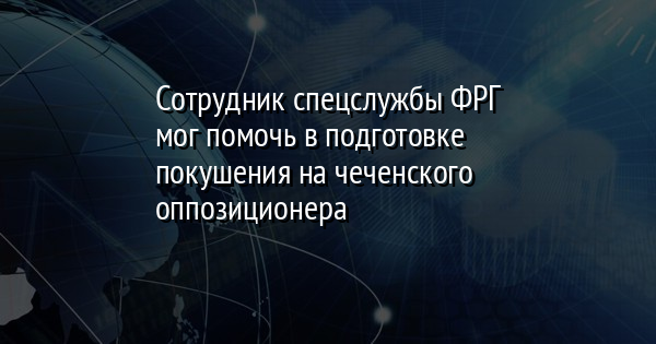 Сотрудник спецслужбы ФРГ мог помочь в подготовке покушения на чеченского оппозиционера - Vimarsana News