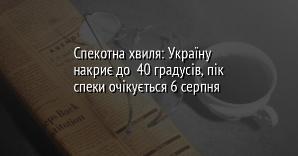 Спекотна хвиля: Україну накриє до +40 градусів, пік спеки очікується 6 серпня