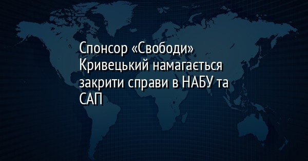 Спонсор «Свободи» Кривецький намагається закрити справи в НАБУ та САП