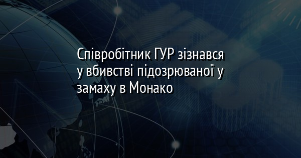Співробітник ГУР зізнався у вбивстві підозрюваної у замаху в Монако