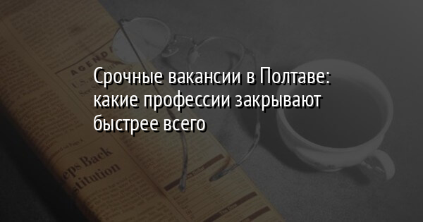 Срочные вакансии в Полтаве: какие профессии закрывают быстрее всего