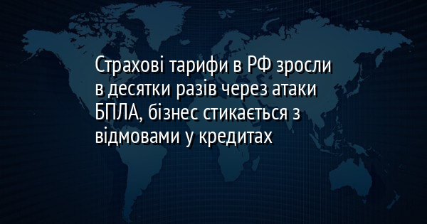 Страхові тарифи в РФ зросли в десятки разів через атаки БПЛА, бізнес стикається з відмовами у кредитах