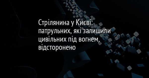 Стрілянина у Києві: патрульних, які залишили цивільних під вогнем, відсторонено