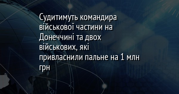 Судитимуть командира військової частини на Донеччині та двох військових, які привласнили пальне на 1 млн грн