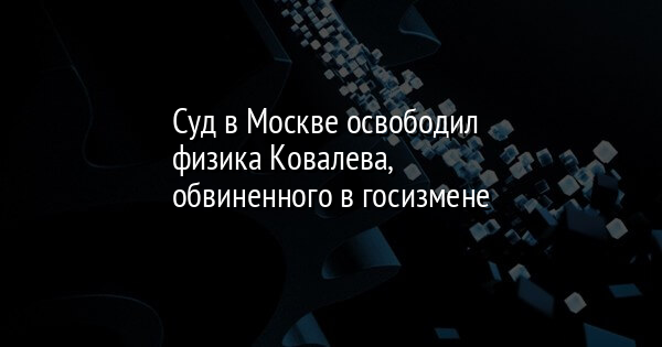Суд в Москве освободил физика Ковалева, обвиненного в госизмене