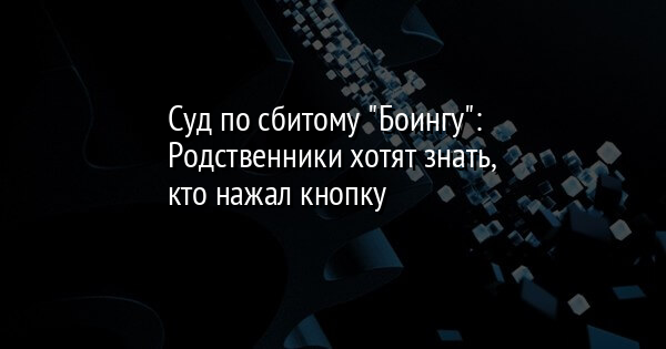 Суд по сбитому "Боингу": Родственники хотят знать, кто нажал кнопку | FaceNews.ua: новости Украины - Vimarsana News
