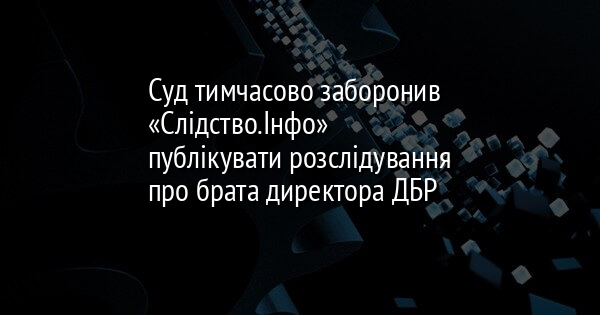Суд тимчасово заборонив «Слідство.Інфо» публікувати розслідування про брата директора ДБР