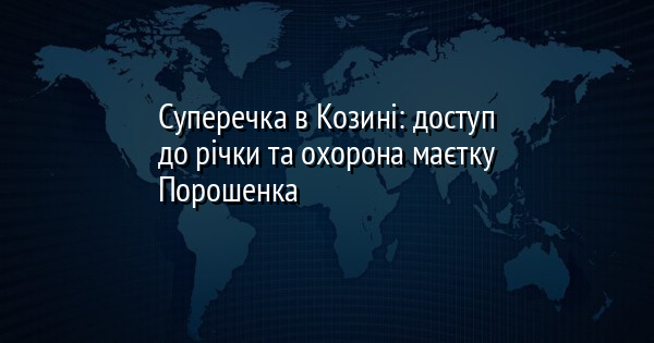 Суперечка в Козині: доступ до річки та охорона маєтку Порошенка