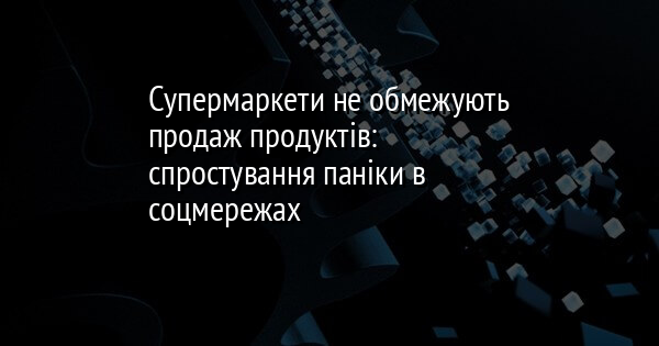 Супермаркети не обмежують продаж продуктів: спростування паніки в соцмережах